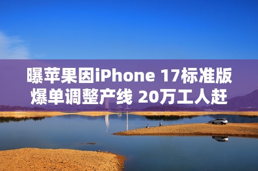 曝苹果因iPhone 17标准版爆单调整产线 20万工人赶工