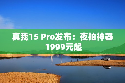 真我15 Pro发布：夜拍神器 1999元起