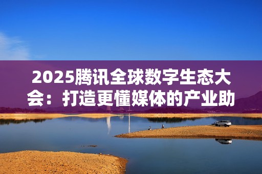 2025腾讯全球数字生态大会：打造更懂媒体的产业助手，腾讯云探索“传媒+AI”融合新路径