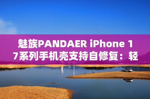 魅族PANDAER iPhone 17系列手机壳支持自修复：轻微痕迹会自愈