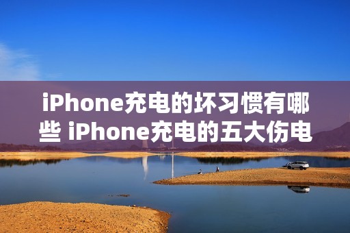 iPhone充电的坏习惯有哪些 iPhone充电的五大伤电池坏习惯及危害