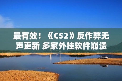 最有效！《CS2》反作弊无声更新 多家外挂软件崩溃