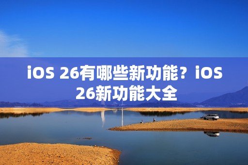 iOS 26有哪些新功能？iOS 26新功能大全