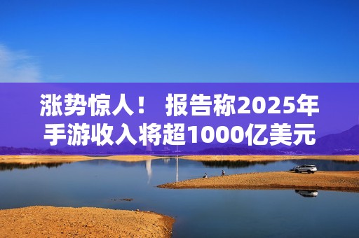涨势惊人！ 报告称2025年手游收入将超1000亿美元