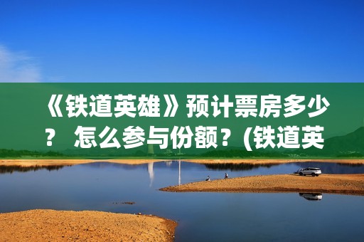 《铁道英雄》预计票房多少？ 怎么参与份额？(铁道英雄 出品方)