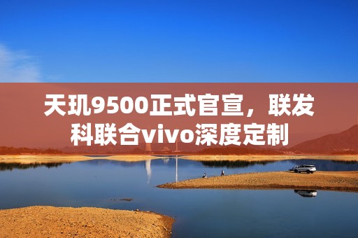 天玑9500正式官宣，联发科联合vivo深度定制