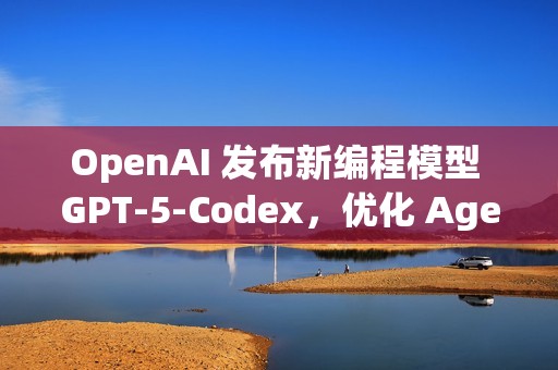 OpenAI 发布新编程模型 GPT‑5‑Codex，优化 Agentic Coding 能力