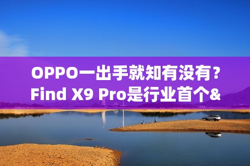 OPPO一出手就知有没有？Find X9 Pro是行业首个&ldquo;真2亿&rdquo;