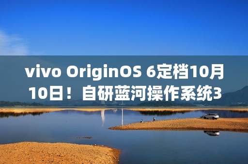 vivo OriginOS 6定档10月10日！自研蓝河操作系统3发布