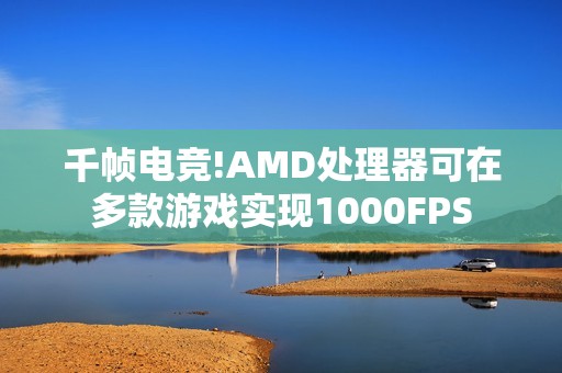千帧电竞!AMD处理器可在多款游戏实现1000FPS