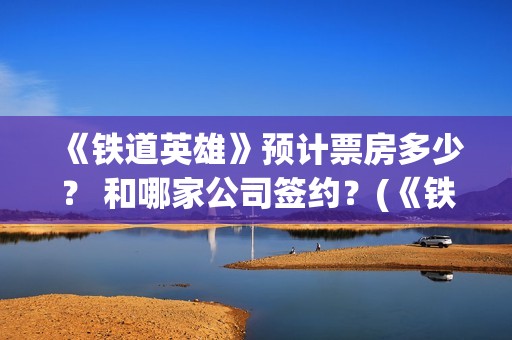 《铁道英雄》预计票房多少？ 和哪家公司签约？(《铁道英雄》预告片视频)