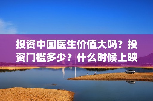 投资中国医生价值大吗？投资门槛多少？什么时候上映？(中国医生投资方参股)