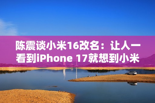 陈震谈小米16改名：让人一看到iPhone 17就想到小米17