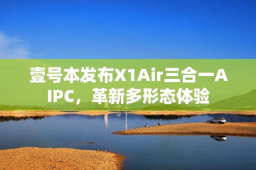 壹号本发布X1Air三合一AIPC，革新多形态体验