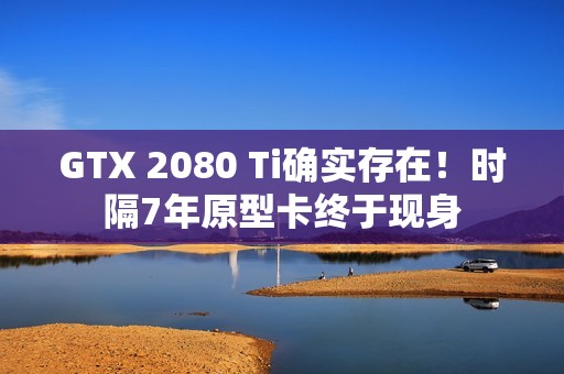 GTX 2080 Ti确实存在！时隔7年原型卡终于现身