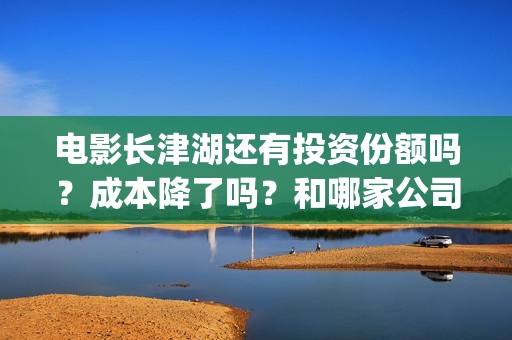 电影长津湖还有投资份额吗？成本降了吗？和哪家公司签？(电影长津湖下线了吗)