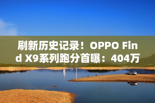 刷新历史记录！OPPO Find X9系列跑分首曝：404万