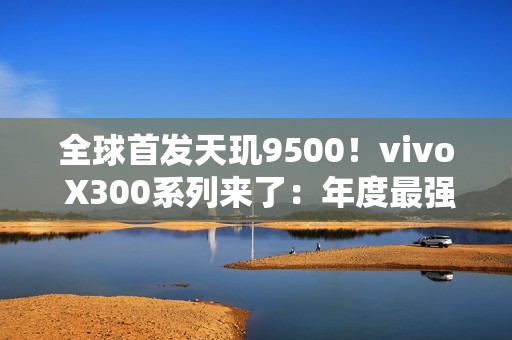 全球首发天玑9500！vivo X300系列来了：年度最强小屏旗舰