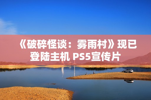 《破碎怪谈：雾雨村》现已登陆主机 PS5宣传片