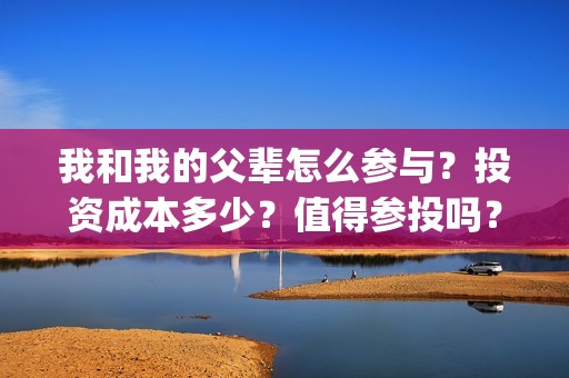 我和我的父辈怎么参与？投资成本多少？值得参投吗？(我和我的父辈好么)
