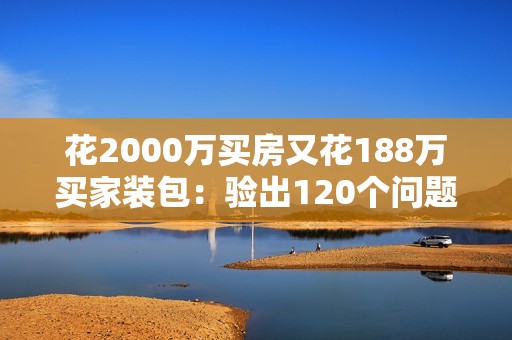 花2000万买房又花188万买家装包：验出120个问题