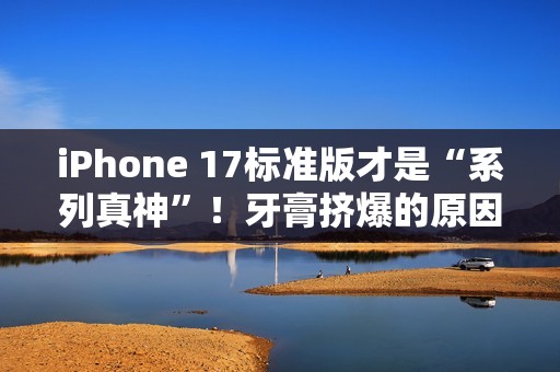 iPhone 17标准版才是“系列真神”！牙膏挤爆的原因揭秘：iPhone 16销量不足Pro系列三分之一