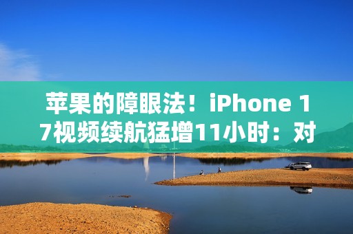 苹果的障眼法！iPhone 17视频续航猛增11小时：对比的竟是iPhone 13