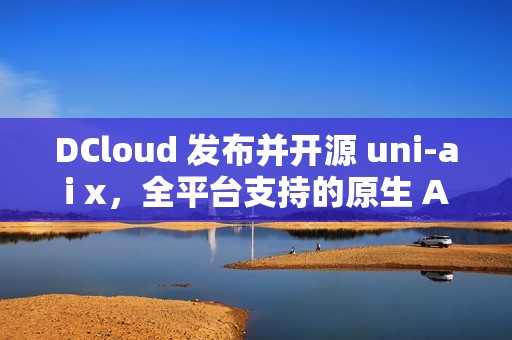 DCloud 发布并开源 uni-ai x，全平台支持的原生 AI 聊天套件