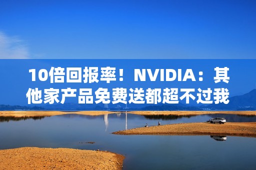 10倍回报率！NVIDIA：其他家产品免费送都超不过我们