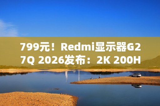 799元！Redmi显示器G27Q 2026发布：2K 200Hz高刷