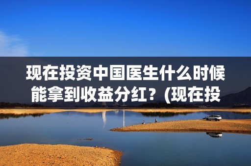 现在投资中国医生什么时候能拿到收益分红？(现在投资中国医药怎么样)