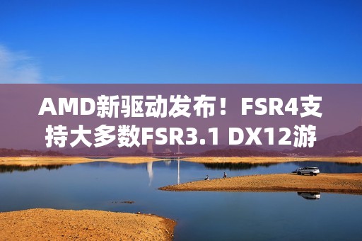AMD新驱动发布！FSR4支持大多数FSR3.1 DX12游戏！