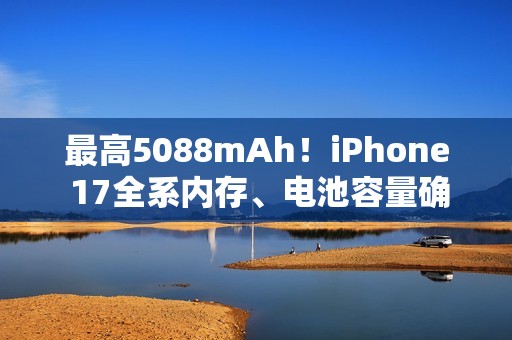 最高5088mAh！iPhone 17全系内存、电池容量确定：标准版8GB 其余都是12GB