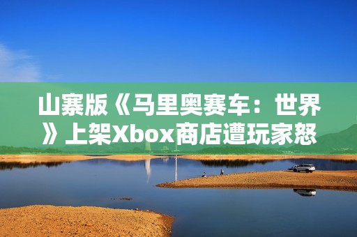 山寨版《马里奥赛车：世界》上架Xbox商店遭玩家怒喷