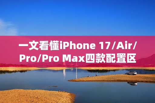 一文看懂iPhone 17/Air/Pro/Pro Max四款配置区别