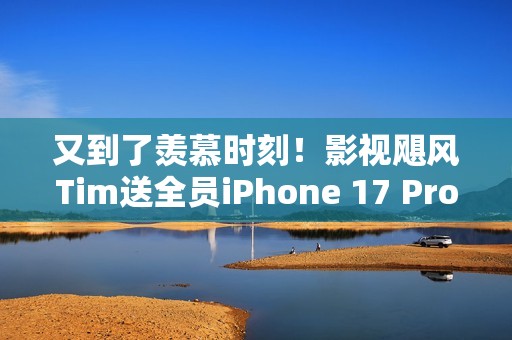 又到了羡慕时刻！影视飓风Tim送全员iPhone 17 Pro Max：已连续四年