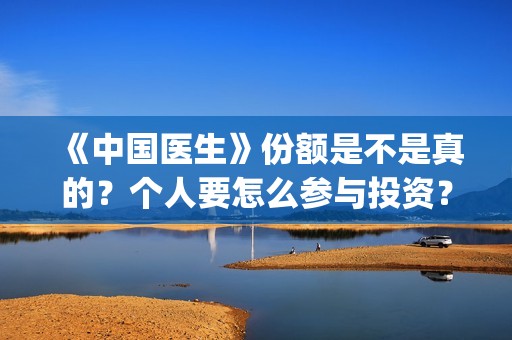 《中国医生》份额是不是真的？个人要怎么参与投资？(《中国医生》太好哭了)