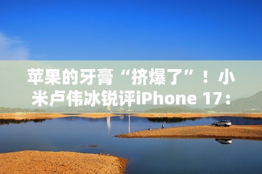 苹果的牙膏“挤爆了”！小米卢伟冰锐评iPhone 17：Air非常惊艳 Pro辨识度拉满
