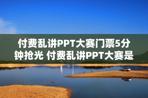 付费乱讲PPT大赛门票5分钟抢光 付费乱讲PPT大赛是什么