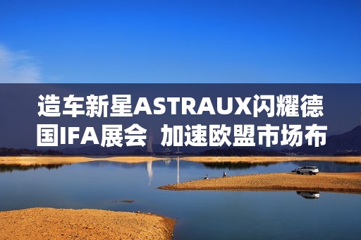 造车新星ASTRAUX闪耀德国IFA展会  加速欧盟市场布局