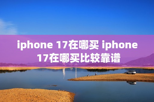 iphone 17在哪买 iphone 17在哪买比较靠谱