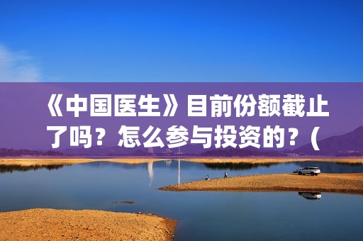 《中国医生》目前份额截止了吗？怎么参与投资的？(《中国医生》抢先)