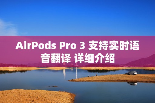 AirPods Pro 3 支持实时语音翻译 详细介绍