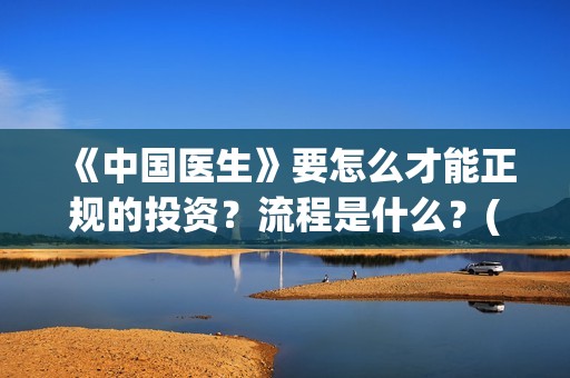 《中国医生》要怎么才能正规的投资？流程是什么？(《中国医生》出品方)