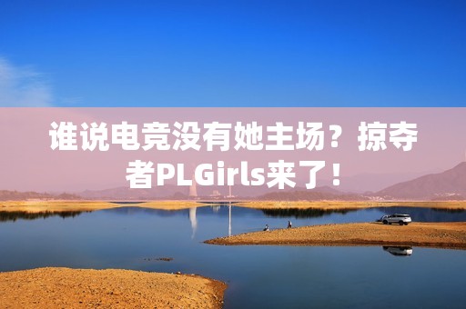 谁说电竞没有她主场？掠夺者PLGirls来了！