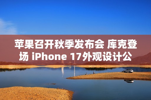 苹果召开秋季发布会 库克登场 iPhone 17外观设计公布！