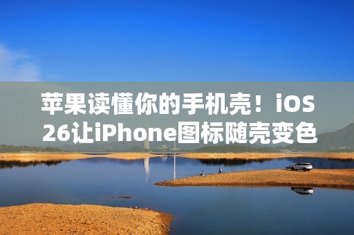 苹果读懂你的手机壳！iOS 26让iPhone图标随壳变色