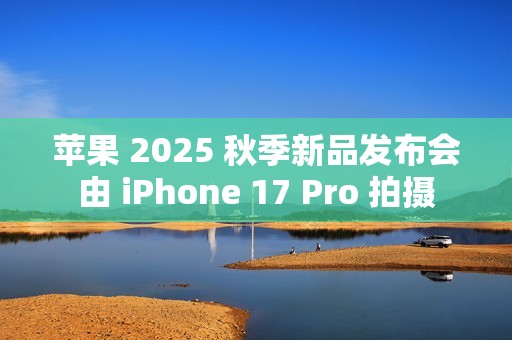 苹果 2025 秋季新品发布会由 iPhone 17 Pro 拍摄