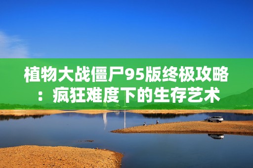 植物大战僵尸95版终极攻略：疯狂难度下的生存艺术