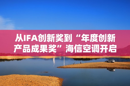 从IFA创新奖到“年度创新产品成果奖”海信空调开启智慧空气新时代